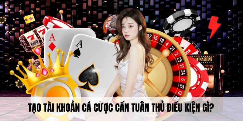 Tạo tài khoản cá cược cần tuân thủ điều kiện gì?